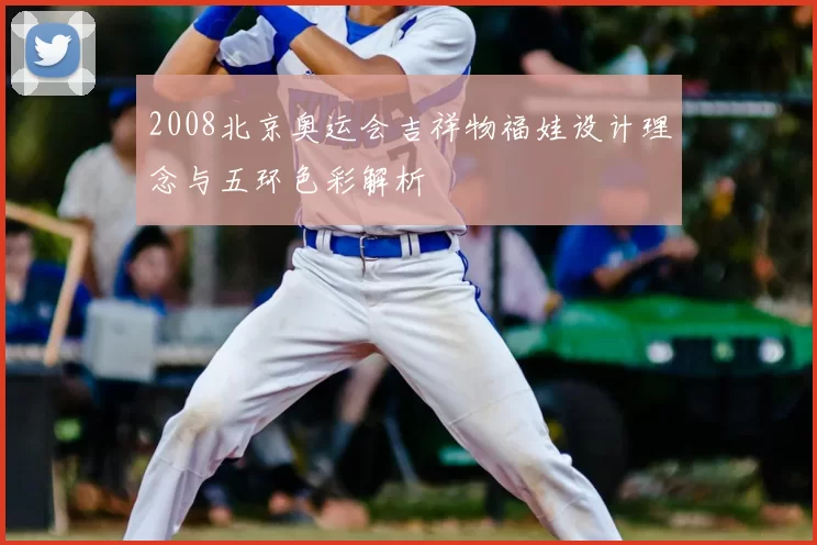 2008北京奥运会吉祥物福娃设计理念与五环色彩解析