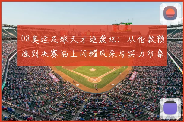 08奥运足球天才逆袭记：从伦敦预选到决赛场上闪耀风采与实力印象