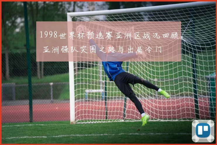 1998世界杯预选赛亚洲区战况回顾 亚洲强队突围之路与出局冷门