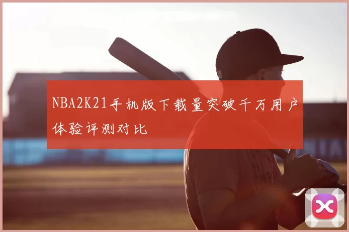 NBA2K21手机版下载量突破千万用户体验评测对比