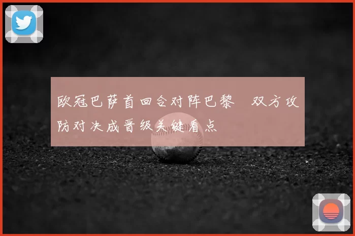 欧冠巴萨首回合对阵巴黎　双方攻防对决成晋级关键看点