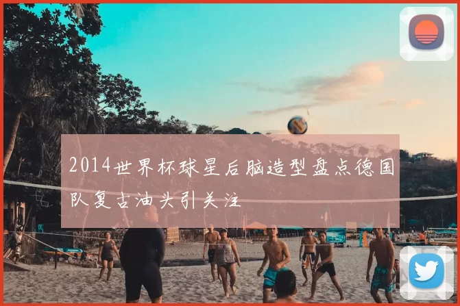 2014世界杯球星后脑造型盘点德国队复古油头引关注