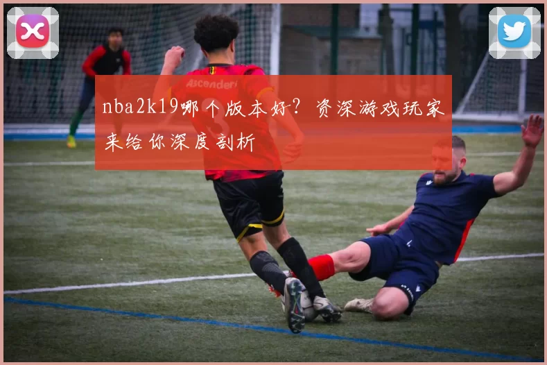 nba2k19哪个版本好？资深游戏玩家来给你深度剖析