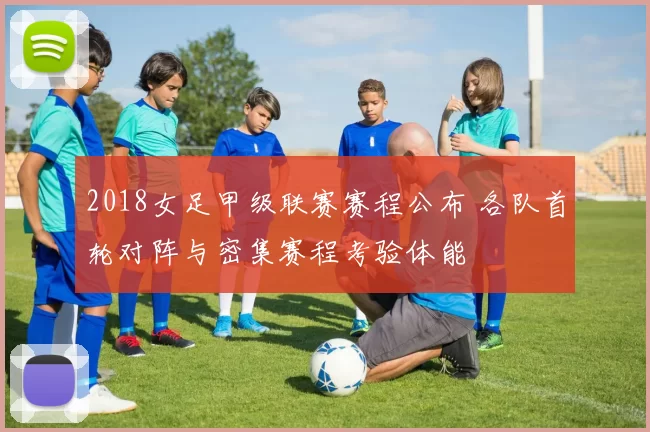 2018女足甲级联赛赛程公布 各队首轮对阵与密集赛程考验体能