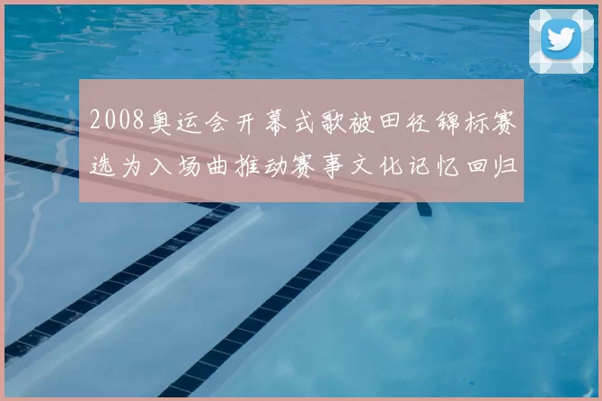 2008奥运会开幕式歌被田径锦标赛选为入场曲推动赛事文化记忆回归