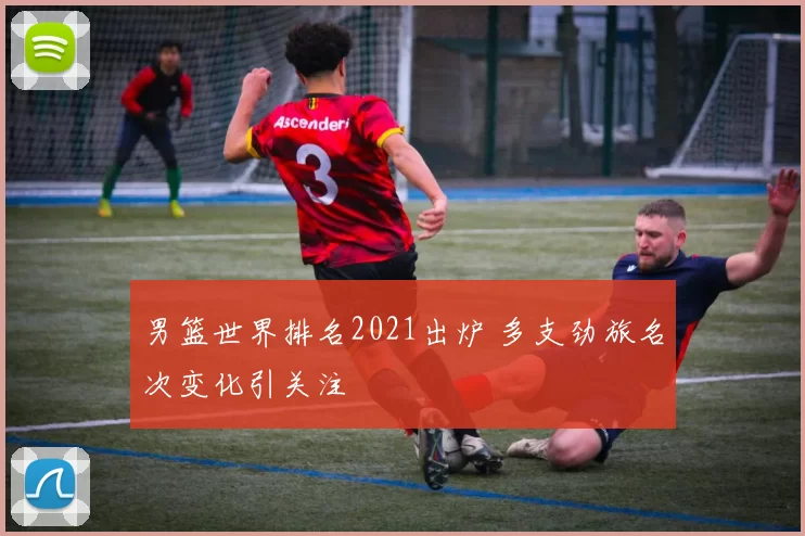 男篮世界排名2021出炉 多支劲旅名次变化引关注