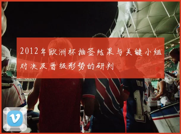2012年欧洲杯抽签结果与关键小组对决及晋级形势的研判