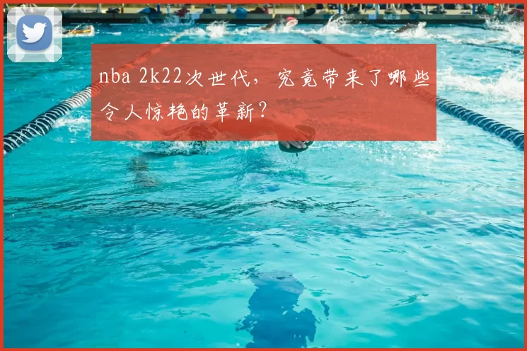 nba 2k22次世代,究竟带来了哪些令人惊艳的革新?