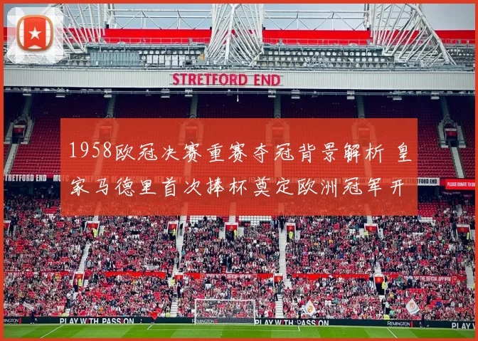 1958欧冠决赛重赛夺冠背景解析 皇家马德里首次捧杯奠定欧洲冠军开端