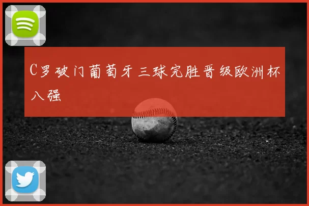 C罗破门葡萄牙三球完胜晋级欧洲杯八强