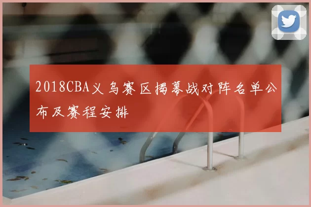 2018CBA义乌赛区揭幕战对阵名单公布及赛程安排