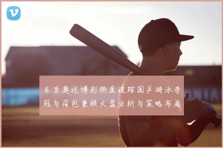 东京奥运博彩热度追踪国乒游泳夺冠与荷包兼顾大盘分析与策略布局