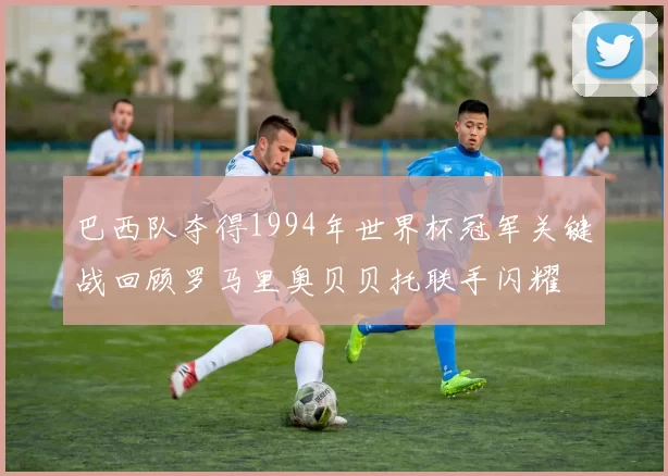 巴西队夺得1994年世界杯冠军关键战回顾罗马里奥贝贝托联手闪耀