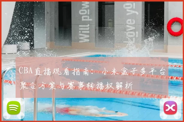 CBA直播观看指南：小米盒子多平台聚合方案与赛事转播权解析
