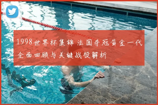 1998世界杯集锦 法国夺冠黄金一代全面回顾与关键战役解析