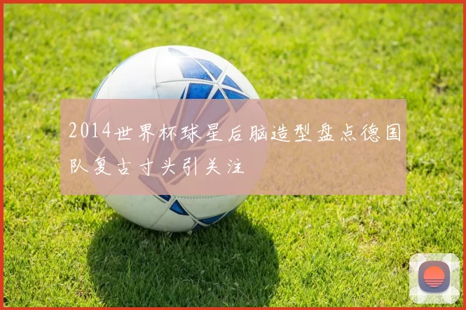 2014世界杯球星后脑造型盘点德国队复古寸头引关注
