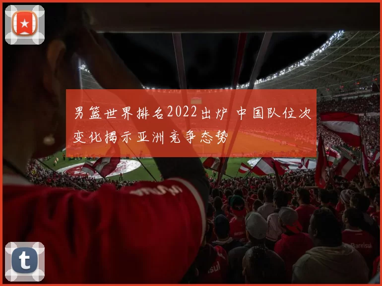 男篮世界排名2022出炉 中国队位次变化揭示亚洲竞争态势
