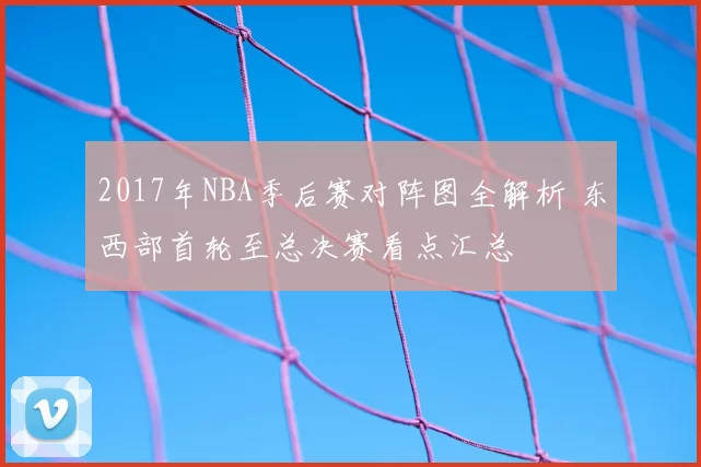 2017年NBA季后赛对阵图全解析 东西部首轮至总决赛看点汇总