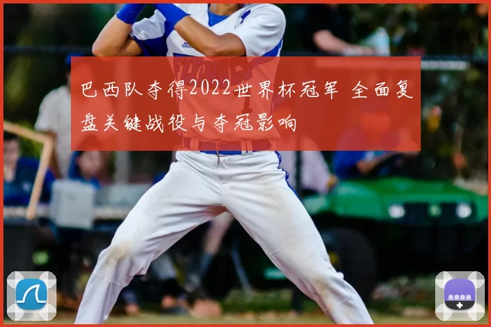 巴西队夺得2022世界杯冠军 全面复盘关键战役与夺冠影响