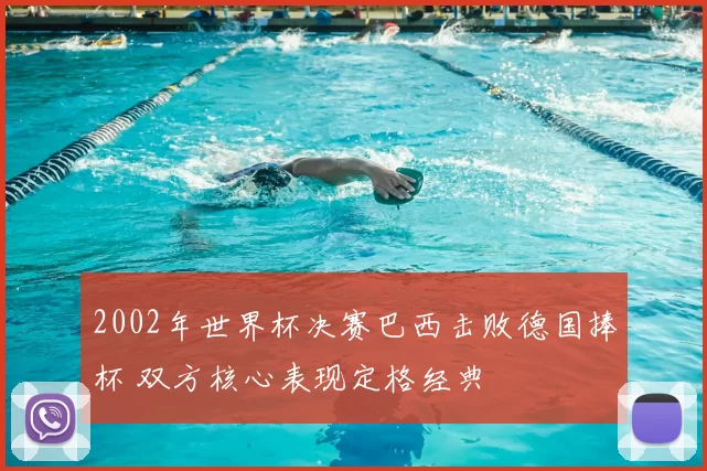 2002年世界杯决赛巴西击败德国捧杯 双方核心表现定格经典