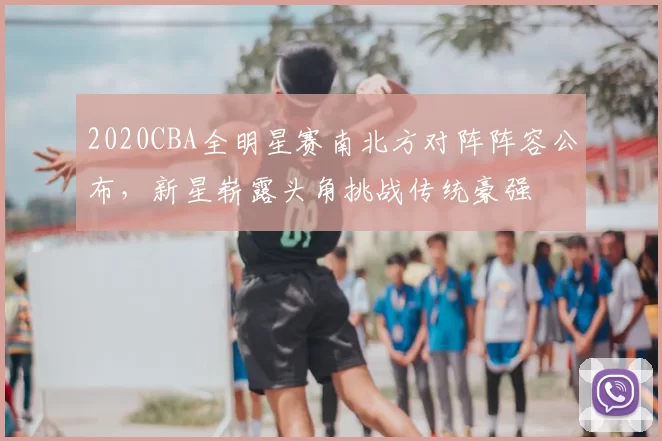 2020CBA全明星赛南北方对阵阵容公布，新星崭露头角挑战传统豪强