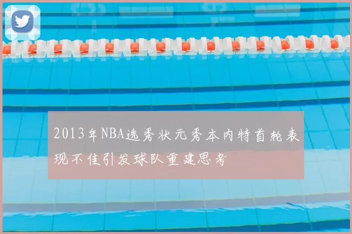 2013年NBA选秀状元秀本内特首轮表现不佳引发球队重建思考