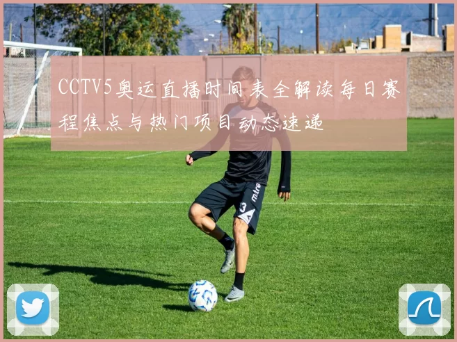 CCTV5奥运直播时间表全解读每日赛程焦点与热门项目动态速递