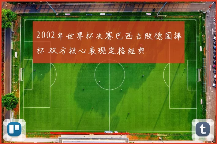 2002年世界杯决赛巴西击败德国捧杯 双方核心表现定格经典