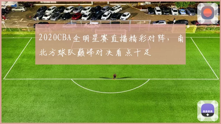 2020CBA全明星赛直播精彩对阵，南北方球队巅峰对决看点十足