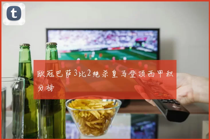 欧冠巴萨3比2绝杀皇马登顶西甲积分榜