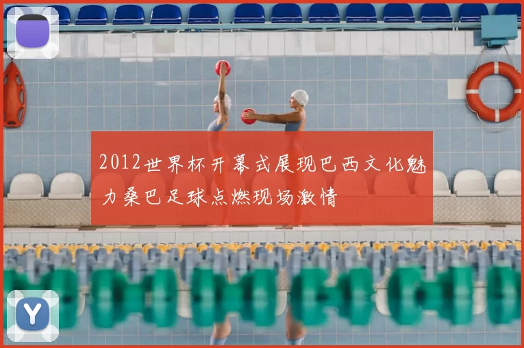 2012世界杯开幕式展现巴西文化魅力桑巴足球点燃现场激情