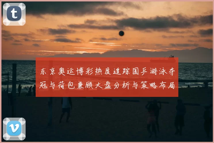 东京奥运博彩热度追踪国乒游泳夺冠与荷包兼顾大盘分析与策略布局