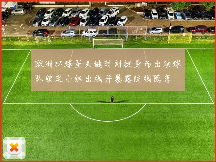 欧洲杯球星关键时刻挺身而出助球队锁定小组出线并暴露防线隐患