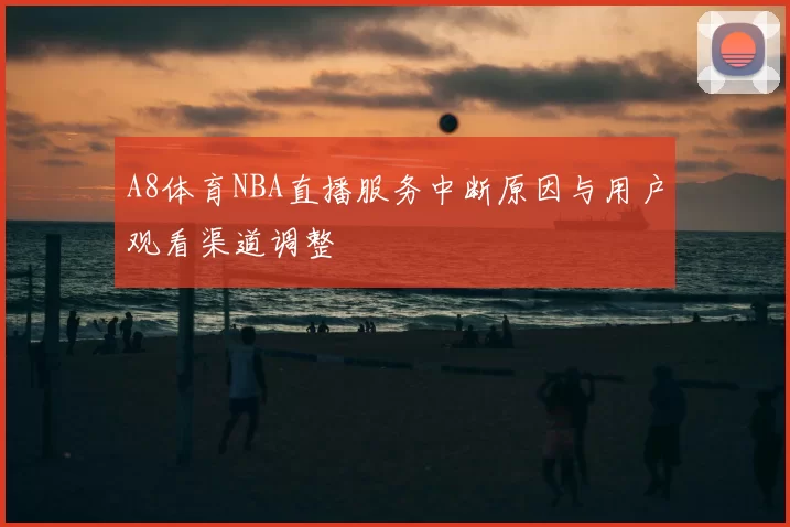 A8体育NBA直播服务中断原因与用户观看渠道调整