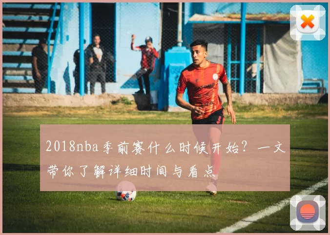 2018nba季前赛什么时候开始？一文带你了解详细时间与看点