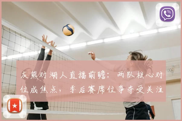 灰熊对湖人直播前瞻：两队核心对位成焦点，季后赛席位争夺受关注