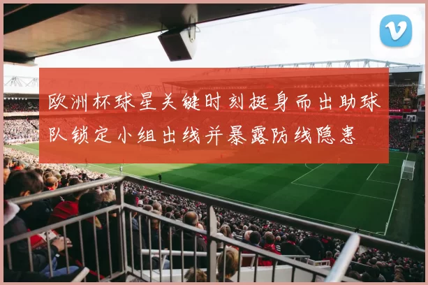 欧洲杯球星关键时刻挺身而出助球队锁定小组出线并暴露防线隐患