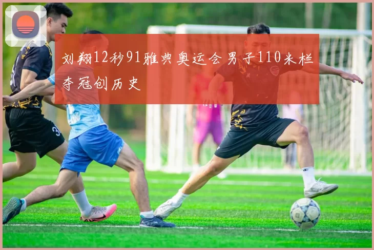 刘翔12秒91雅典奥运会男子110米栏夺冠创历史