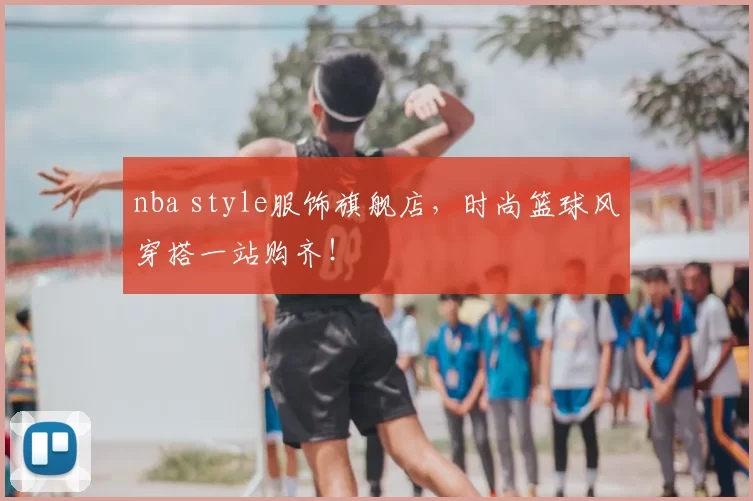 nba style服饰旗舰店，时尚篮球风穿搭一站购齐！