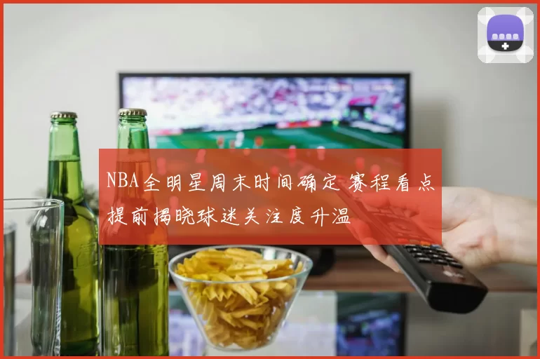 NBA全明星周末时间确定 赛程看点提前揭晓球迷关注度升温