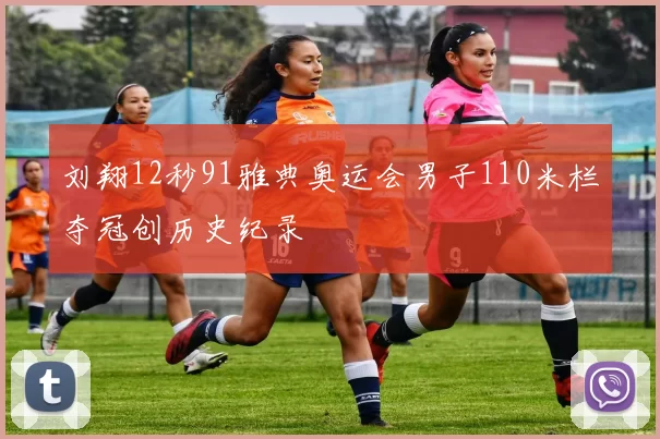 刘翔12秒91雅典奥运会男子110米栏夺冠创历史纪录
