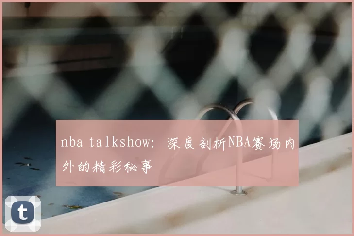 nba talkshow：深度剖析NBA赛场内外的精彩秘事