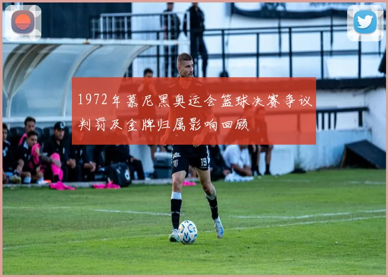 1972年慕尼黑奥运会篮球决赛争议判罚及金牌归属影响回顾