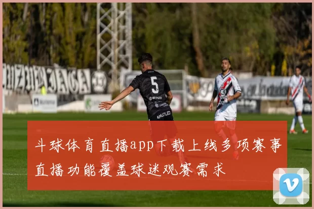 斗球体育直播app下载上线多项赛事直播功能覆盖球迷观赛需求