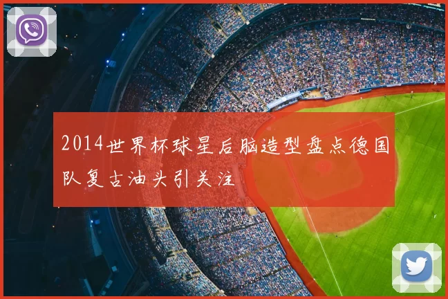 2014世界杯球星后脑造型盘点德国队复古油头引关注