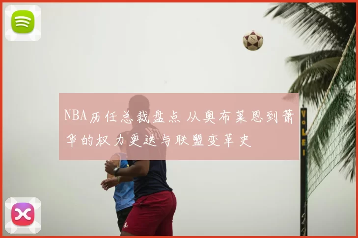 NBA历任总裁盘点 从奥布莱恩到萧华的权力更迭与联盟变革史
