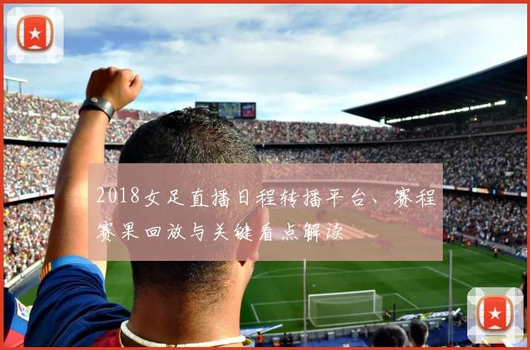 2018女足直播日程转播平台、赛程赛果回放与关键看点解读