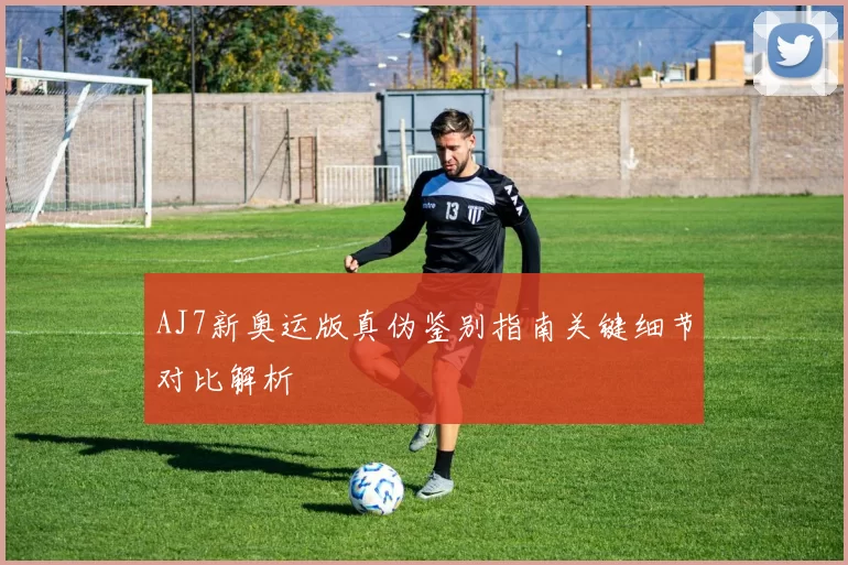 AJ7新奥运版真伪鉴别指南关键细节对比解析