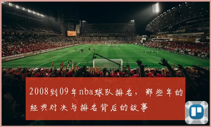 2008到09年nba球队排名,那些年的经典对决与排名背后的故事
