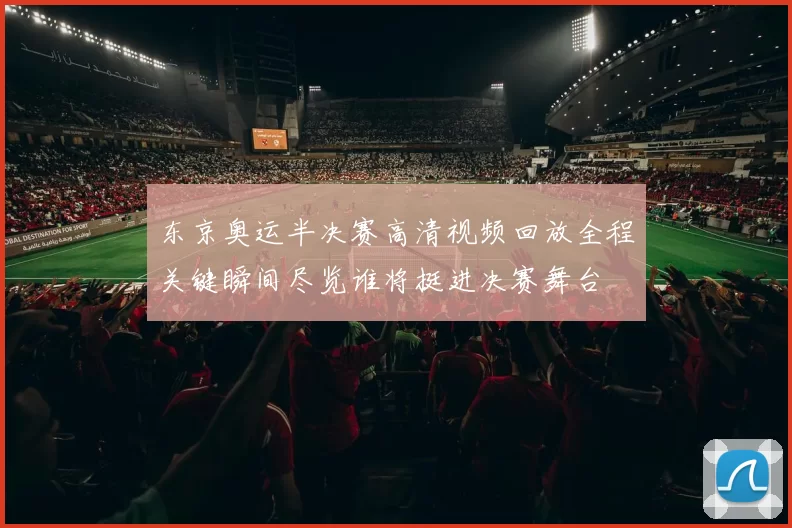 东京奥运半决赛高清视频回放全程关键瞬间尽览谁将挺进决赛舞台